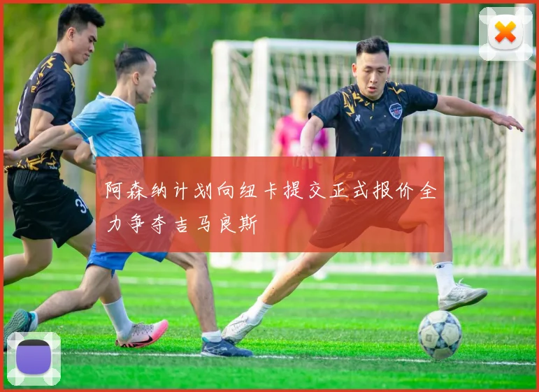 阿森纳计划向纽卡提交正式报价全力争夺吉马良斯