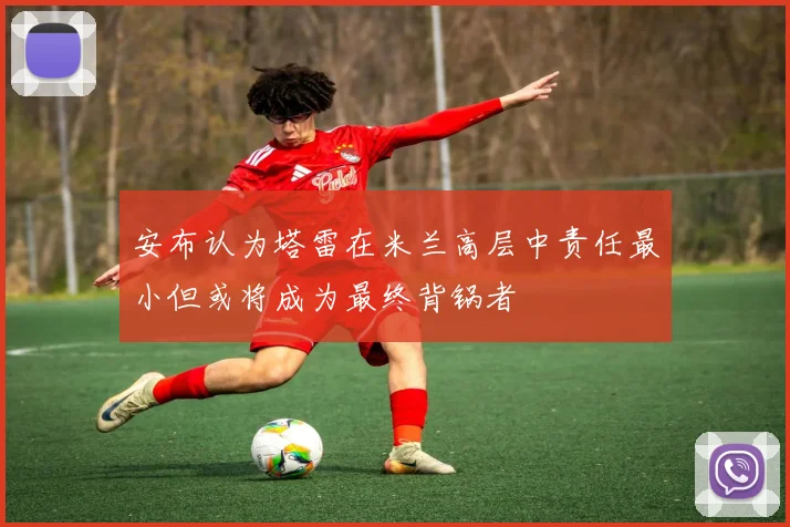 安布认为塔雷在米兰高层中责任最小但或将成为最终背锅者
