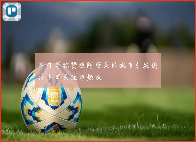 字母哥称赞迈阿密美丽城市引发德拉季奇关注与热议