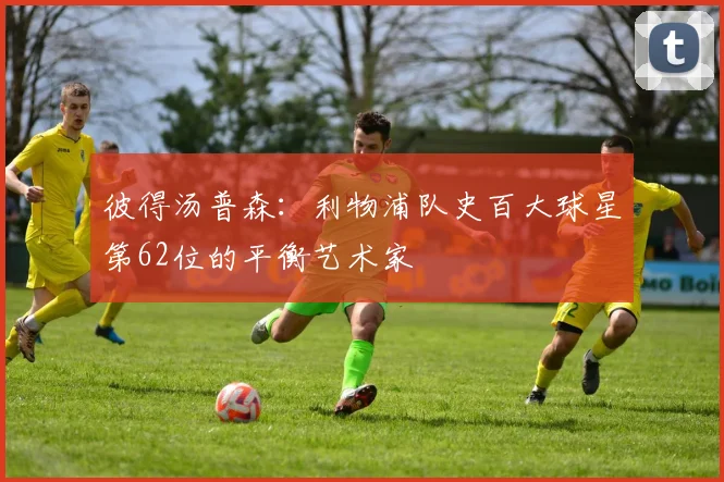 彼得汤普森：利物浦队史百大球星第62位的平衡艺术家