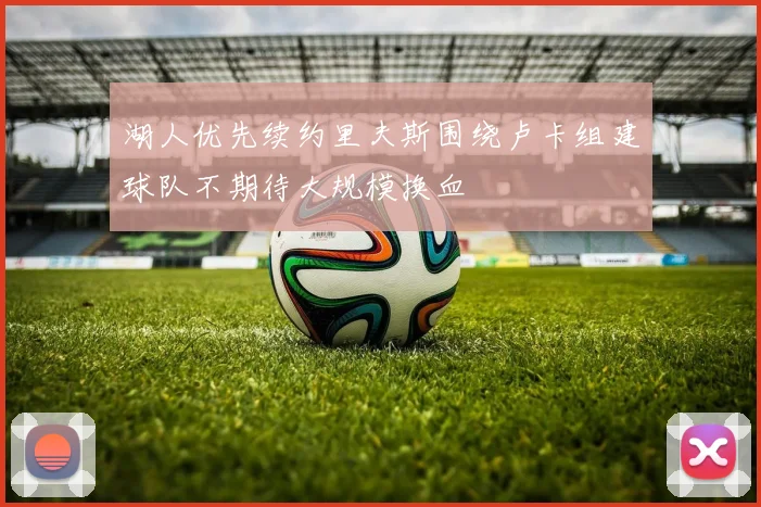 湖人优先续约里夫斯围绕卢卡组建球队不期待大规模换血