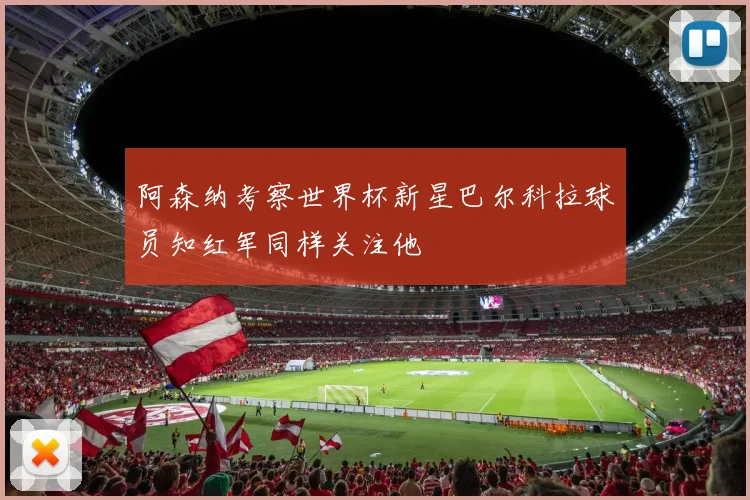 阿森纳考察世界杯新星巴尔科拉球员知红军同样关注他