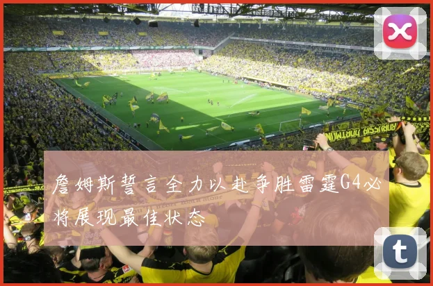 詹姆斯誓言全力以赴争胜雷霆G4必将展现最佳状态
