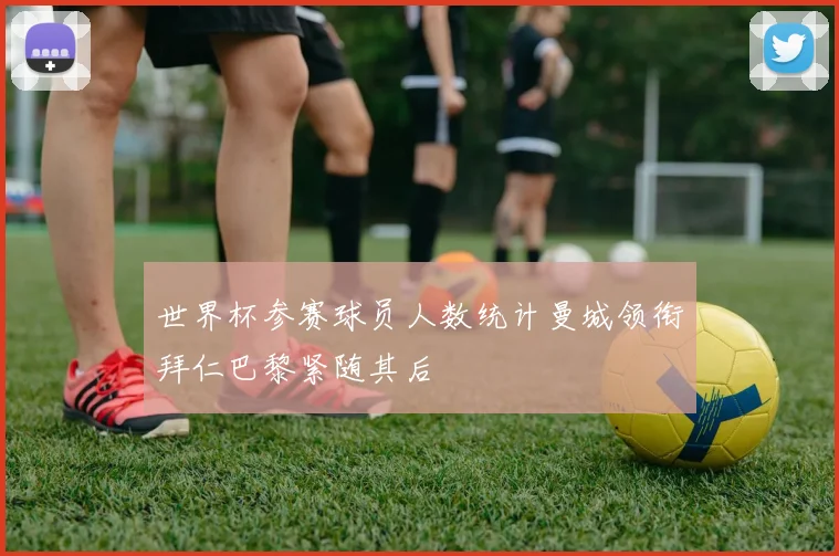 世界杯参赛球员人数统计曼城领衔拜仁巴黎紧随其后