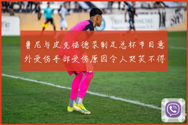 鲁尼与皮克福德录制足总杯节目意外受伤手部受伤原因令人哭笑不得