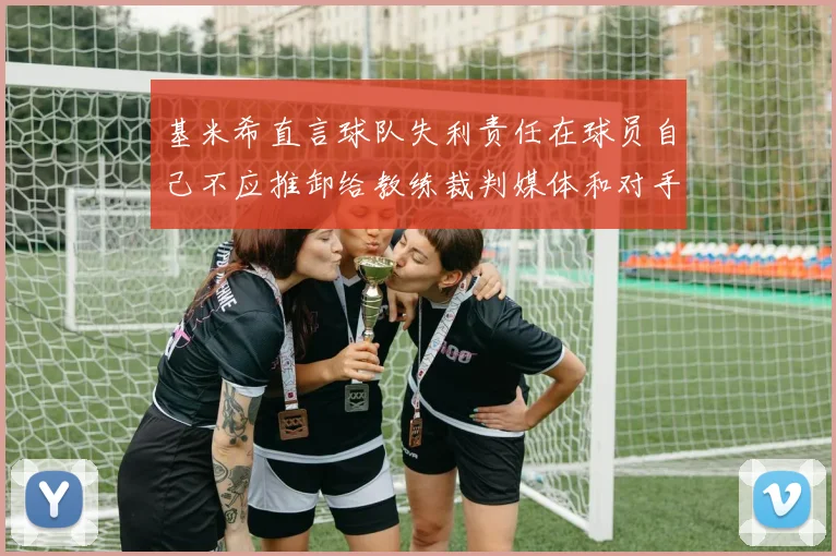 基米希直言球队失利责任在球员自己不应推卸给教练裁判媒体和对手