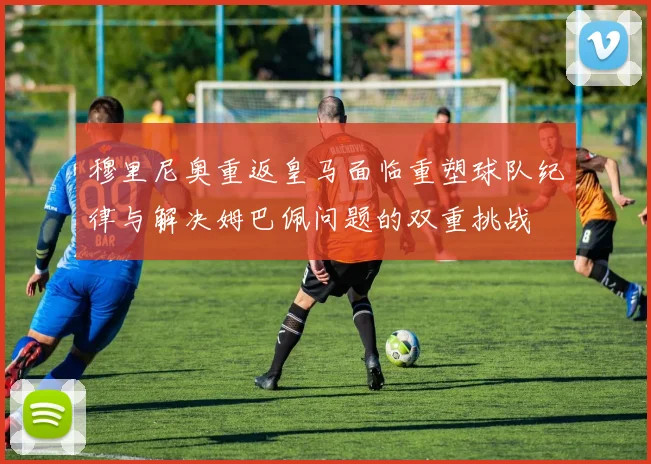 穆里尼奥重返皇马面临重塑球队纪律与解决姆巴佩问题的双重挑战