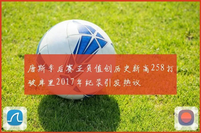 唐斯季后赛正负值创历史新高258打破库里2017年纪录引发热议
